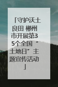 守护沃土良田 郴州市开展第35个全国“土地日”主题宣传活动