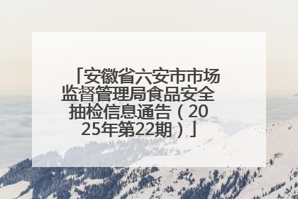安徽省六安市市场监督管理局食品安全抽检信息通告（2025年第22期）