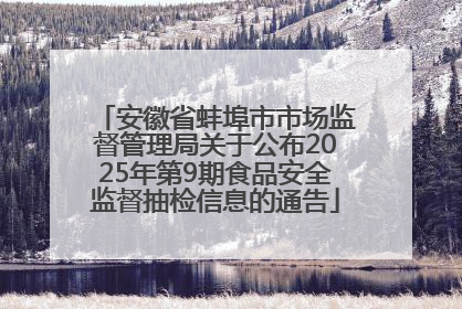 安徽省蚌埠市市场监督管理局关于公布2025年第9期食品安全监督抽检信息的通告