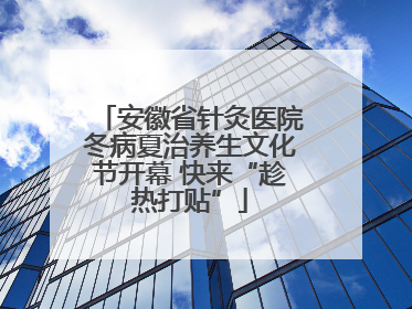 安徽省针灸医院冬病夏治养生文化节开幕 快来“趁热打贴”