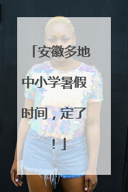 安徽多地中小学暑假时间，定了！