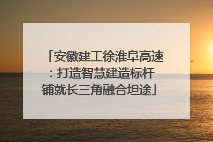安徽建工徐淮阜高速：打造智慧建造标杆 铺就长三角融合坦途