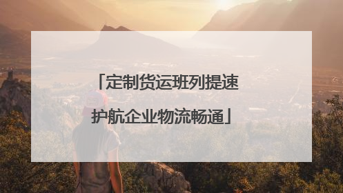 定制货运班列提速 护航企业物流畅通
