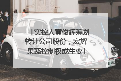 实控人黄俊辉筹划转让公司股份,宏辉果蔬控制权或生变