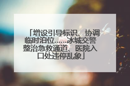 增设引导标识、协调临时泊位……冰城交警整治急救通道、医院入口处违停乱象