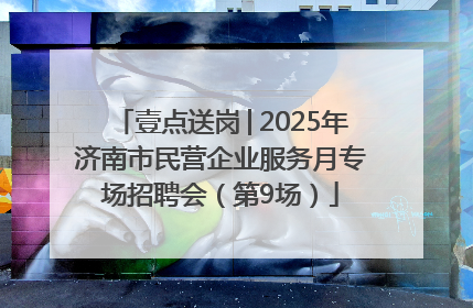 壹点送岗│2025年济南市民营企业服务月专场招聘会（第9场）