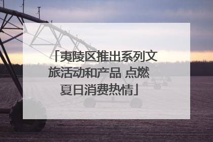 夷陵区推出系列文旅活动和产品 点燃夏日消费热情