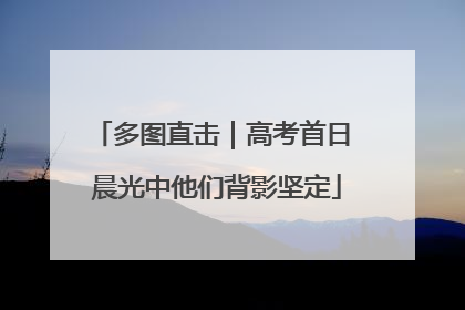 多图直击｜高考首日 晨光中他们背影坚定