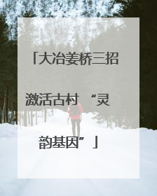 大冶姜桥三招激活古村 “灵韵基因”