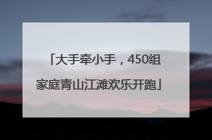 大手牵小手，450组家庭青山江滩欢乐开跑