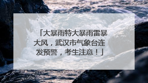 大暴雨特大暴雨雷暴大风，武汉市气象台连发预警，考生注意！