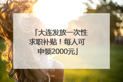 大连发放一次性求职补贴！每人可申领2000元