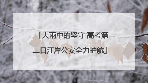 大雨中的坚守 高考第二日江岸公安全力护航