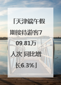 天津端午假期接待游客709.81万人次 同比增长6.3%