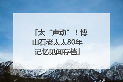 太“声动”！博山石老太太80年记忆见闻存档