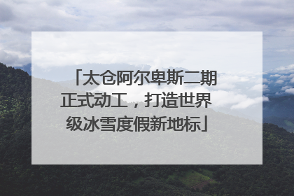 太仓阿尔卑斯二期正式动工，打造世界级冰雪度假新地标