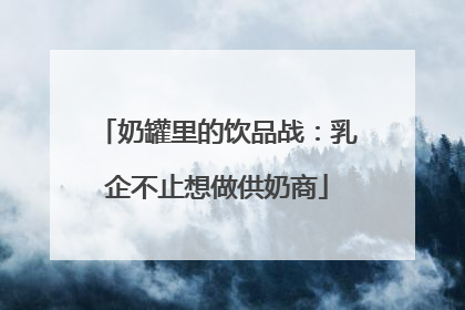 奶罐里的饮品战：乳企不止想做供奶商