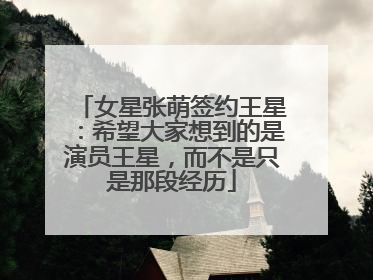 女星张萌签约王星：希望大家想到的是演员王星，而不是只是那段经历