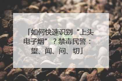 如何快速识别“上头电子烟”？禁毒民警：望、闻、问、切