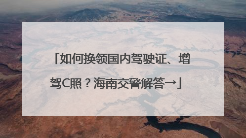 如何换领国内驾驶证、增驾C照？海南交警解答→