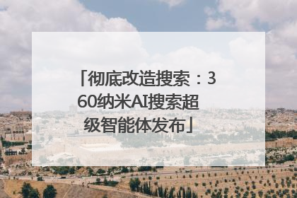 彻底改造搜索：360纳米AI搜索超级智能体发布