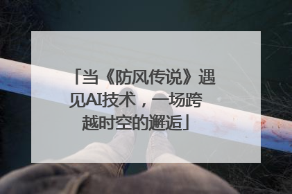 当《防风传说》遇见AI技术，一场跨越时空的邂逅