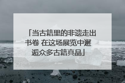 当古籍里的非遗走出书卷 在这场展览中邂逅众多古籍真品