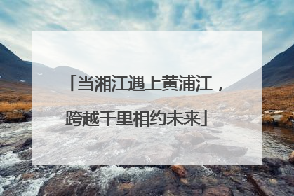 当湘江遇上黄浦江，跨越千里相约未来
