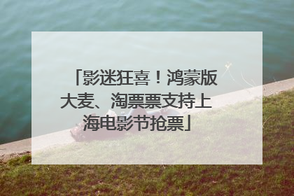 影迷狂喜！鸿蒙版大麦、淘票票支持上海电影节抢票