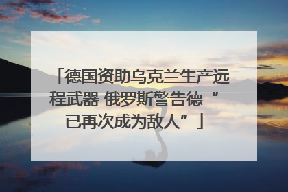 德国资助乌克兰生产远程武器 俄罗斯警告德“已再次成为敌人”