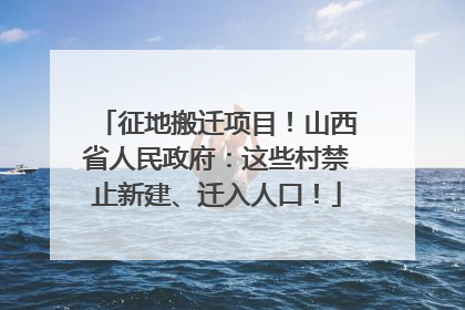 征地搬迁项目！山西省人民政府：这些村禁止新建、迁入人口！