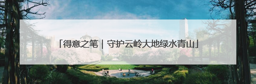 得意之笔｜守护云岭大地绿水青山