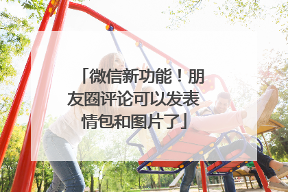 微信新功能！朋友圈评论可以发表情包和图片了