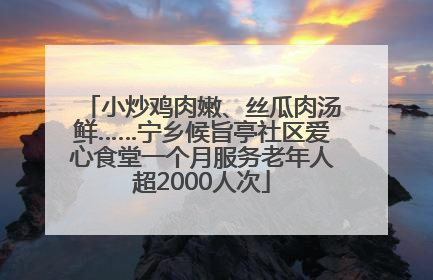 小炒鸡肉嫩、丝瓜肉汤鲜……宁乡候旨亭社区爱心食堂一个月服务老年人超2000人次