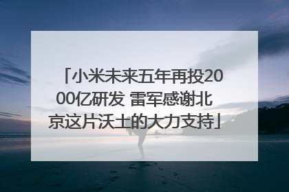 小米未来五年再投2000亿研发 雷军感谢北京这片沃土的大力支持