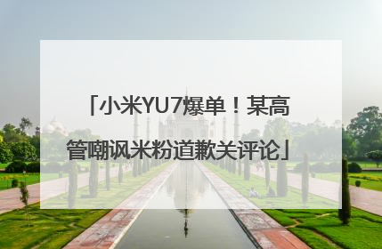 小米YU7爆单！某高管嘲讽米粉道歉关评论