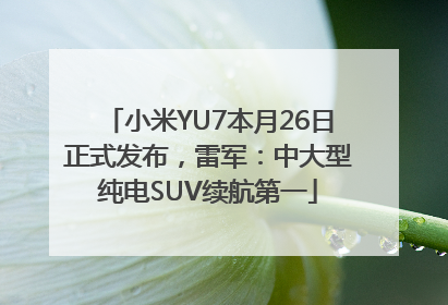 小米YU7本月26日正式发布，雷军：中大型纯电SUV续航第一