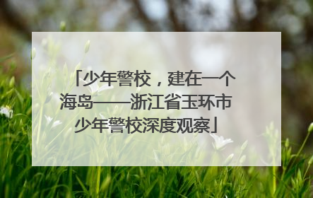 少年警校，建在一个海岛——浙江省玉环市少年警校深度观察