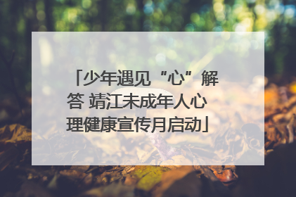 少年遇见“心”解答 靖江未成年人心理健康宣传月启动