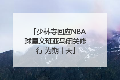 少林寺回应NBA球星文班亚马闭关修行 为期十天