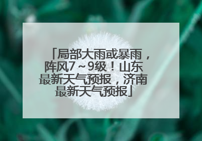 局部大雨或暴雨，阵风7～9级！山东最新天气预报，济南最新天气预报