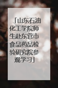 山东石油化工学院师生赴东营市食品药品检验研究院参观学习