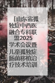 山东省孤独症中西医融合专科联盟2025学术会议暨儿童孤独症肠菌移植治疗技术培训举办