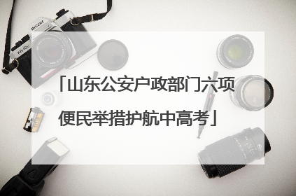 山东公安户政部门六项便民举措护航中高考