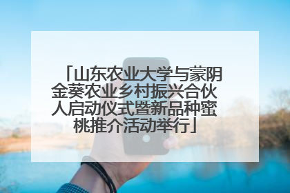 山东农业大学与蒙阴金葵农业乡村振兴合伙人启动仪式暨新品种蜜桃推介活动举行