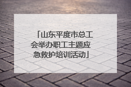 山东平度市总工会举办职工主题应急救护培训活动