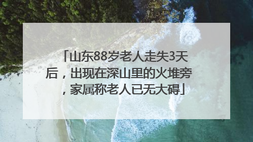 山东88岁老人走失3天后，出现在深山里的火堆旁，家属称老人已无大碍