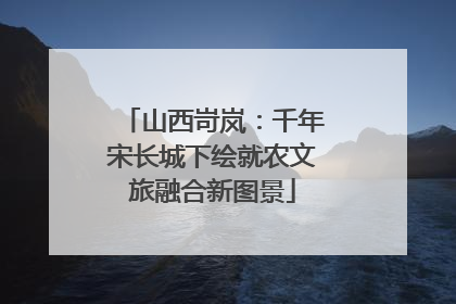 山西岢岚：千年宋长城下绘就农文旅融合新图景