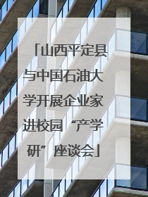 山西平定县与中国石油大学开展企业家进校园“产学研”座谈会