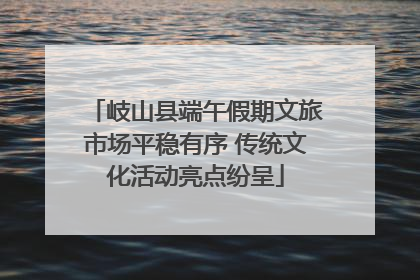岐山县端午假期文旅市场平稳有序 传统文化活动亮点纷呈